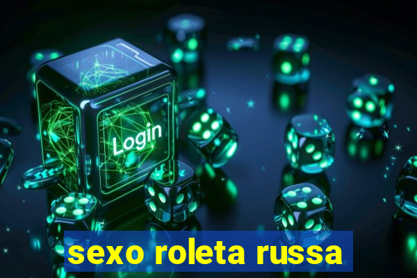 sexo roleta russa